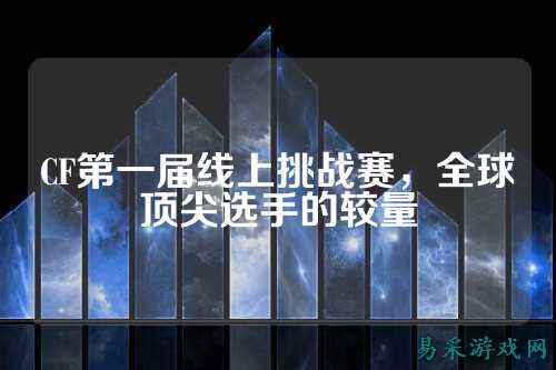 CF第一届线上挑战赛,全球顶尖选手的较量