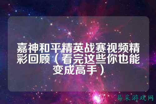 嘉神和平精英战赛视频精彩回顾（看完这些你也能变成高手）