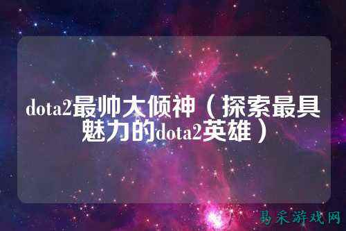 dota2最帅大倾神（探索最具魅力的dota2英雄）