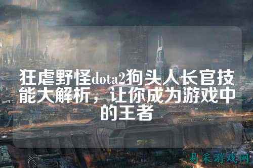 狂虐野怪dota2狗头人长官技能大解析，让你成为游戏中的王者