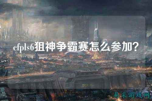 cfpls6狙神争霸赛怎么参加？