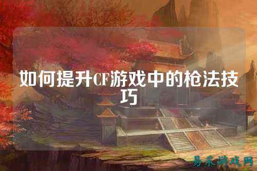 如何提升CF游戏中的枪法技巧