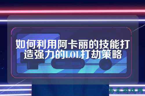 如何利用阿卡丽的技能打造强力的LOL打劫策略