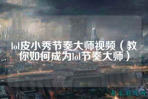 lol皮小秀节奏大师视频(教你如何成为lol节奏大师)