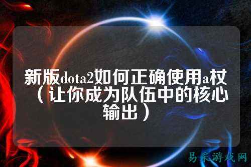新版dota2如何正确使用a杖（让你成为队伍中的核心输出）