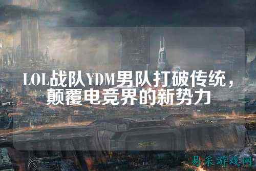 LOL战队YDM男队打破传统，颠覆电竞界的新势力