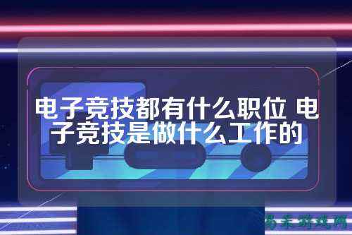 电子竞技都有什么职位 电子竞技是做什么工作的