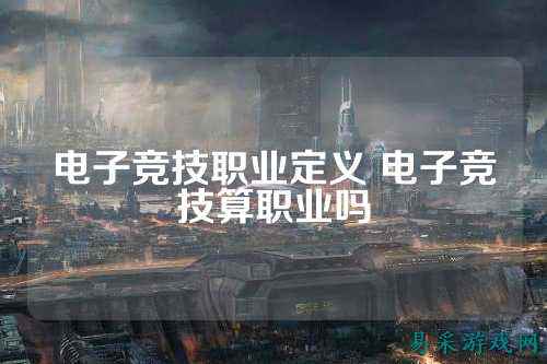 电子竞技职业定义 电子竞技算职业吗