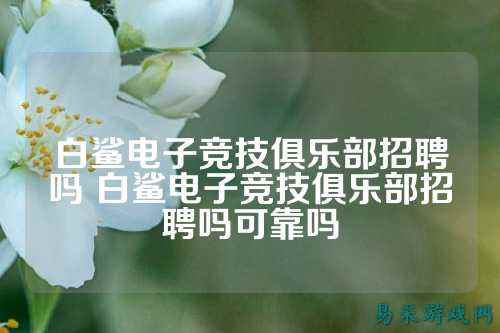 白鲨电子竞技俱乐部招聘吗 白鲨电子竞技俱乐部招聘吗可靠吗