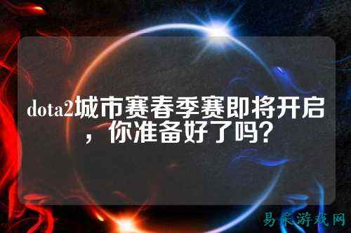 dota2城市赛春季赛即将开启,你准备好了吗?