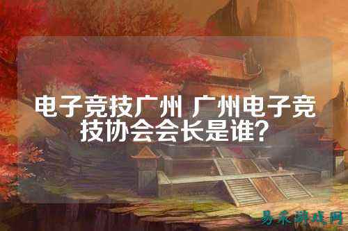 电子竞技广州 广州电子竞技协会会长是谁？