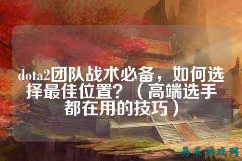 dota2团队战术必备,如何选择最佳位置?(高端选手都在用的技巧)