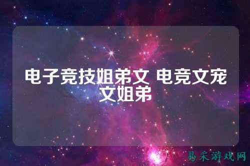 电子竞技姐弟文 电竞文宠文姐弟