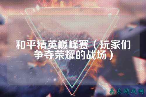 和平精英巅峰赛(玩家们争夺荣耀的战场)