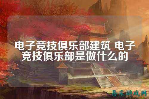 电子竞技俱乐部建筑 电子竞技俱乐部是做什么的