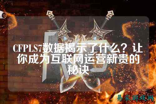 CFPLS7数据揭示了什么?让你成为互联网运营新贵的秘诀