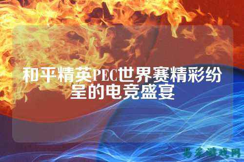 和平精英PEC世界赛精彩纷呈的电竞盛宴