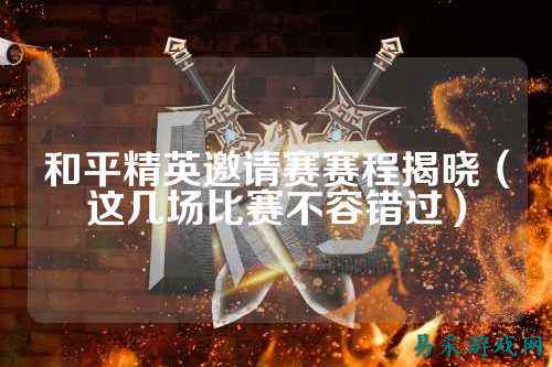 和平精英邀请赛赛程揭晓(这几场比赛不容错过)