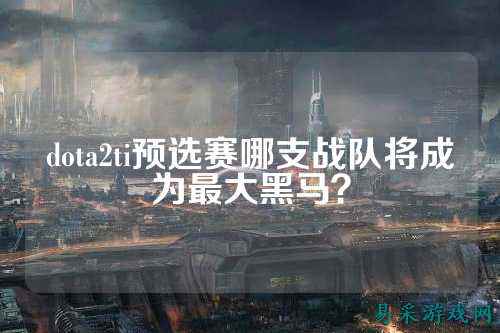 dota2ti预选赛哪支战队将成为最大黑马?