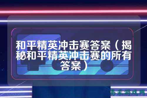 和平精英冲击赛答案(揭秘和平精英冲击赛的所有答案)