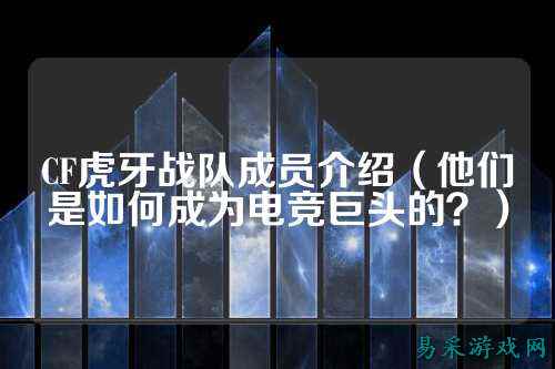 CF虎牙战队成员介绍(他们是如何成为电竞巨头的?)