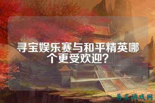 寻宝娱乐赛与和平精英哪个更受欢迎?