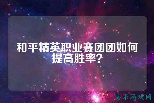 和平精英职业赛团团如何提高胜率?