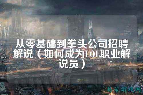从零基础到拳头公司招聘解说(如何成为LOL职业解说员)