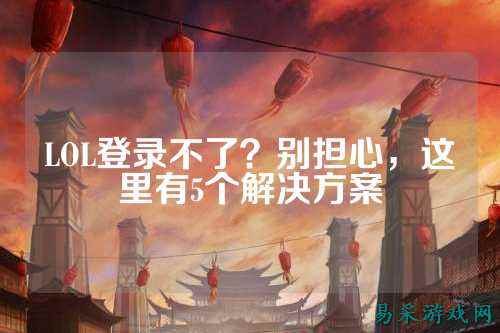 LOL登录不了？别担心，这里有5个解决方案