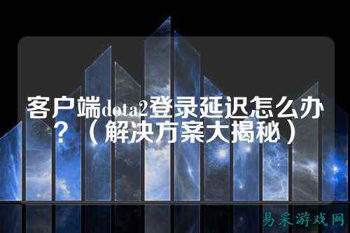 客户端dota2登录延迟怎么办？（解决方案大揭秘）