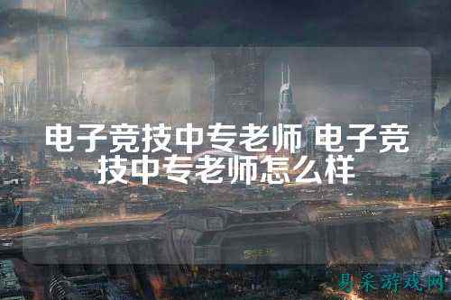 电子竞技中专老师 电子竞技中专老师怎么样
