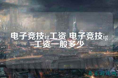 电子竞技ig工资 电子竞技ig工资一般多少