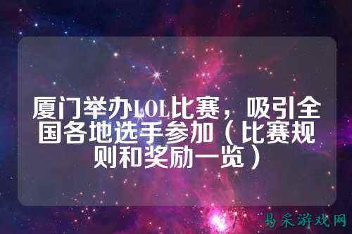 厦门举办LOL比赛，吸引全国各地选手参加（比赛规则和奖励一览）