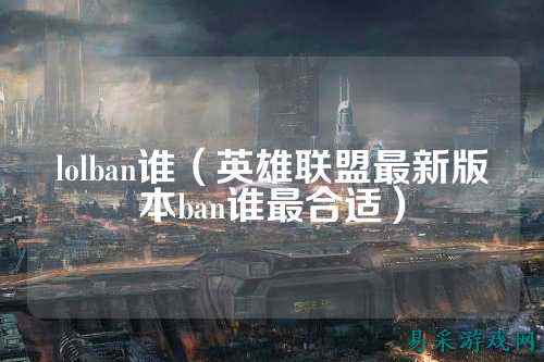 lolban谁（英雄联盟最新版本ban谁最合适）