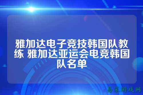 雅加达电子竞技韩国队教练 雅加达亚运会电竞韩国队名单