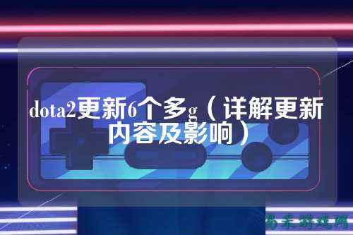 dota2更新6个多g（详解更新内容及影响）