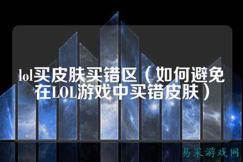 lol买皮肤买错区（如何避免在LOL游戏中买错皮肤）