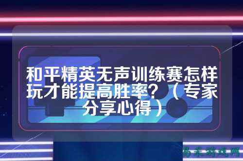 和平精英无声训练赛怎样玩才能提高胜率？（专家分享心得）