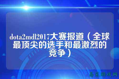 dota2mdl2017大赛报道（全球最顶尖的选手和最激烈的竞争）