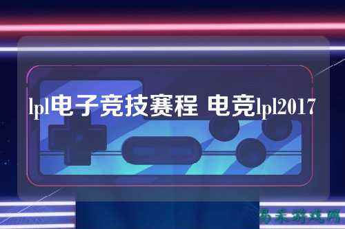 lpl电子竞技赛程 电竞lpl2017