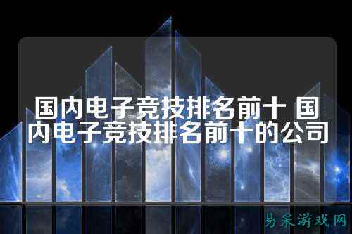 国内电子竞技排名前十 国内电子竞技排名前十的公司