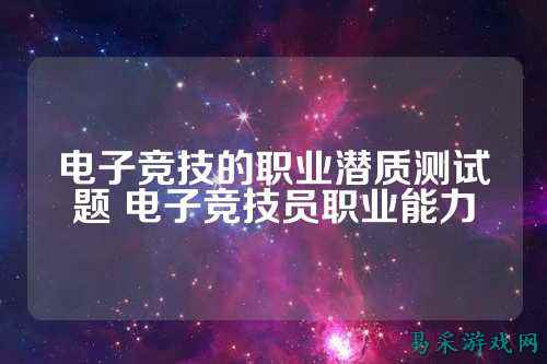 电子竞技的职业潜质测试题 电子竞技员职业能力