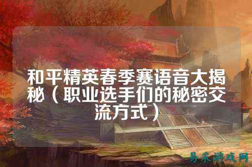 和平精英春季赛语音大揭秘（职业选手们的秘密交流方式）