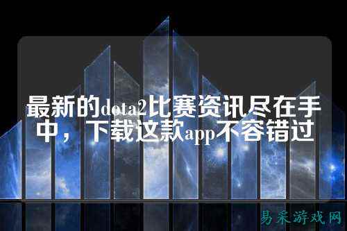 最新的dota2比赛资讯尽在手中，下载这款app不容错过