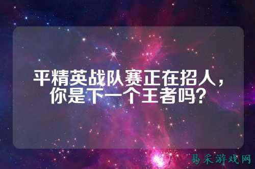 平精英战队赛正在招人，你是下一个王者吗？