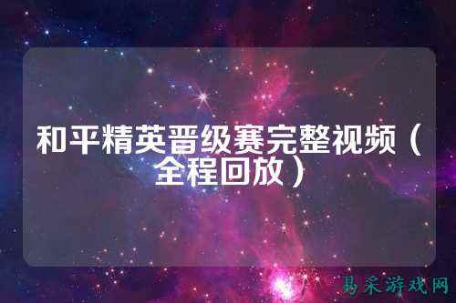 和平精英晋级赛完整视频(全程回放)