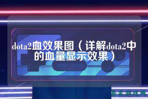dota2血效果图(详解dota2中的血量显示效果)