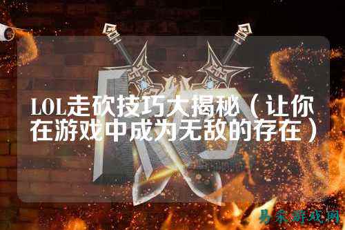 LOL走砍技巧大揭秘(让你在游戏中成为无敌的存在)