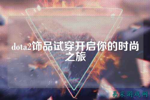 dota2饰品试穿开启你的时尚之旅