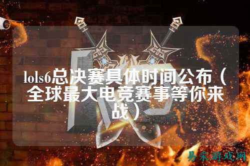 lols6总决赛具体时间公布(全球最大电竞赛事等你来战)